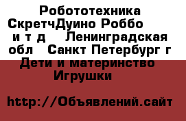 Робототехника СкретчДуино/Роббо, LEGO и т.д. - Ленинградская обл., Санкт-Петербург г. Дети и материнство » Игрушки   